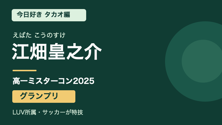 江畑皇之介（えばた こうのすけ）のプロフィール記事。今日好きタカオ編、高一ミスターコン2025グランプリ、LUV所属とサッカーの特技を紹介する文字中心のサムネイル