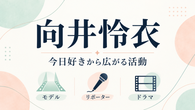 向井怜衣の活動紹介：今日好きからモデル・リポーター・ドラマへ